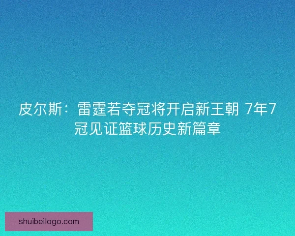 皮尔斯：雷霆若夺冠将开启新王朝 7年7冠见证篮球历史新篇章