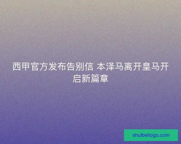 西甲官方发布告别信 本泽马离开皇马开启新篇章