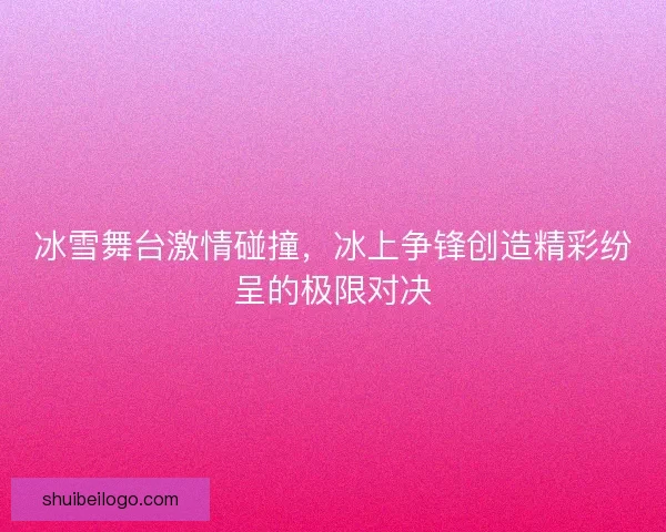 冰雪舞台激情碰撞，冰上争锋创造精彩纷呈的极限对决