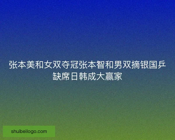 张本美和女双夺冠张本智和男双摘银国乒缺席日韩成大赢家