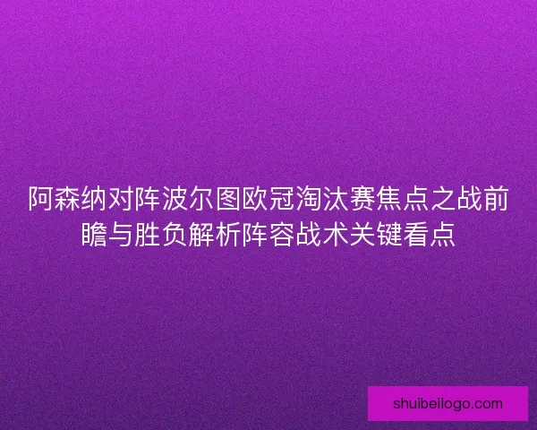 阿森纳对阵波尔图欧冠淘汰赛焦点之战前瞻与胜负解析阵容战术关键看点