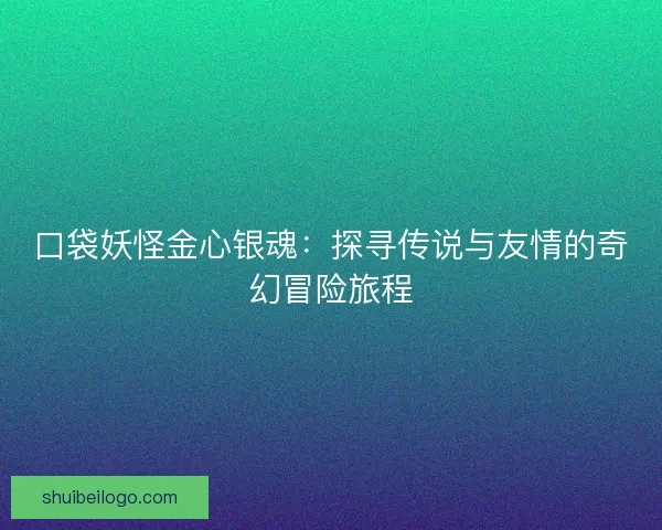 口袋妖怪金心银魂：探寻传说与友情的奇幻冒险旅程
