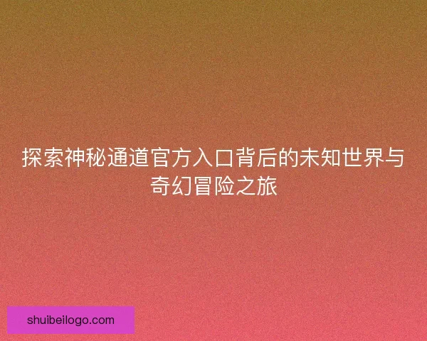 探索神秘通道官方入口背后的未知世界与奇幻冒险之旅