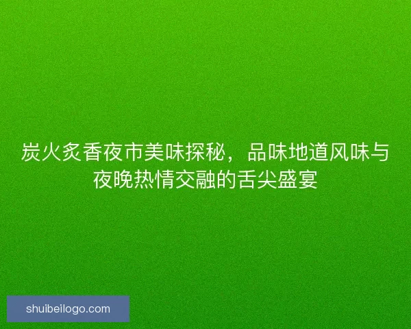 炭火炙香夜市美味探秘，品味地道风味与夜晚热情交融的舌尖盛宴