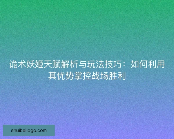 诡术妖姬天赋解析与玩法技巧：如何利用其优势掌控战场胜利