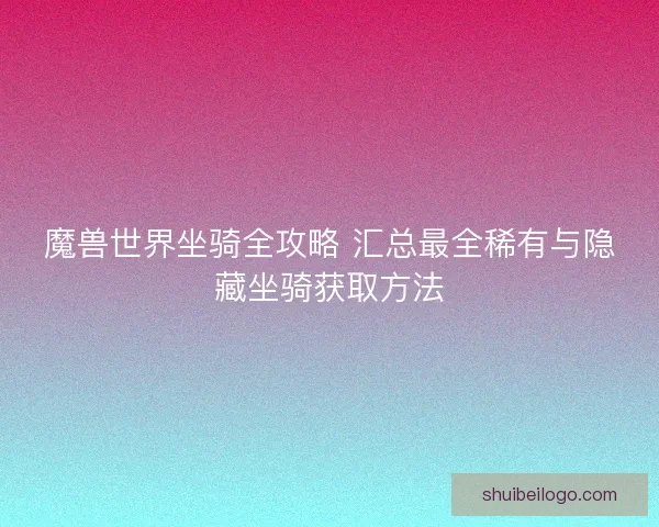 魔兽世界坐骑全攻略 汇总最全稀有与隐藏坐骑获取方法