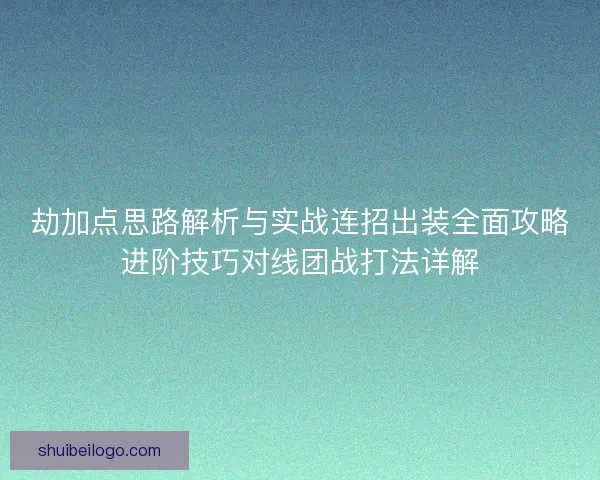 劫加点思路解析与实战连招出装全面攻略进阶技巧对线团战打法详解