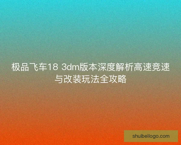 极品飞车18 3dm版本深度解析高速竞速与改装玩法全攻略