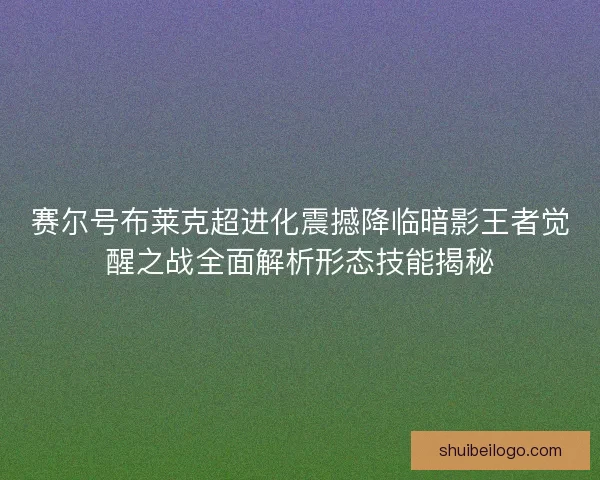 赛尔号布莱克超进化震撼降临暗影王者觉醒之战全面解析形态技能揭秘