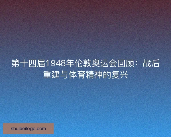 第十四届1948年伦敦奥运会回顾：战后重建与体育精神的复兴