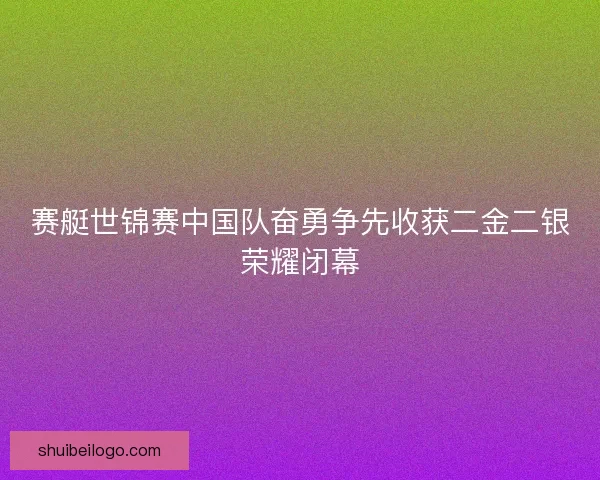 赛艇世锦赛中国队奋勇争先收获二金二银荣耀闭幕