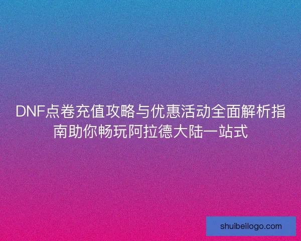 DNF点卷充值攻略与优惠活动全面解析指南助你畅玩阿拉德大陆一站式 DNF点卷充值攻略与优惠活动全面解析指南助你畅玩阿拉德大陆一站式