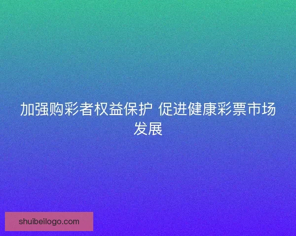 加强购彩者权益保护 促进健康彩票市场发展