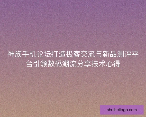 神族手机论坛打造极客交流与新品测评平台引领数码潮流分享技术心得