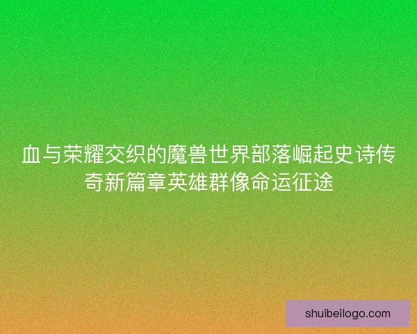 血与荣耀交织的魔兽世界部落崛起史诗传奇新篇章英雄群像命运征途 血与荣耀交织的魔兽世界部落崛起史诗传奇新篇章英雄群像命运征途