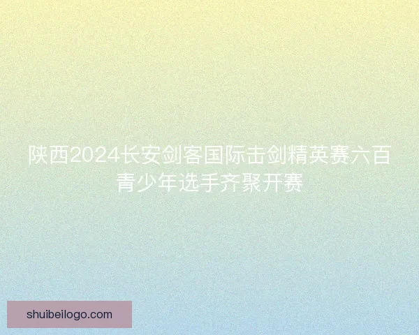 陕西2024长安剑客国际击剑精英赛六百青少年选手齐聚开赛 陕西2024长安剑客国际击剑精英赛六百青少年选手齐聚开赛