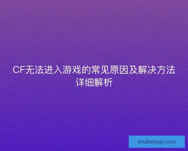 CF无法进入游戏的常见原因及解决方法详细解析 CF无法进入游戏的常见原因及解决方法详细解析