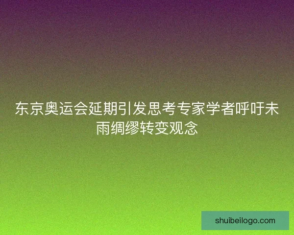 东京奥运会延期引发思考专家学者呼吁未雨绸缪转变观念 东京奥运会延期引发思考专家学者呼吁未雨绸缪转变观念