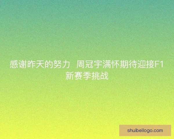 感谢昨天的努力 周冠宇满怀期待迎接F1新赛季挑战 感谢昨天的努力 周冠宇满怀期待迎接F1新赛季挑战