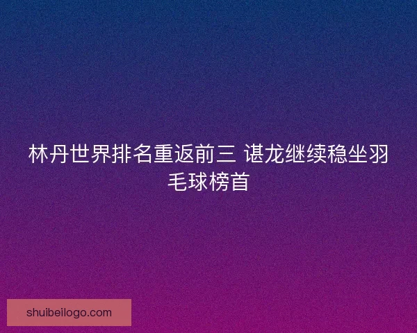 林丹世界排名重返前三 谌龙继续稳坐羽毛球榜首