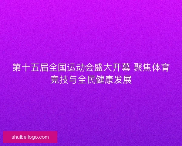 第十五届全国运动会盛大开幕 聚焦体育竞技与全民健康发展