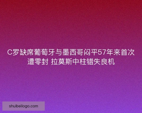 C罗缺席葡萄牙与墨西哥闷平57年来首次遭零封 拉莫斯中柱错失良机
