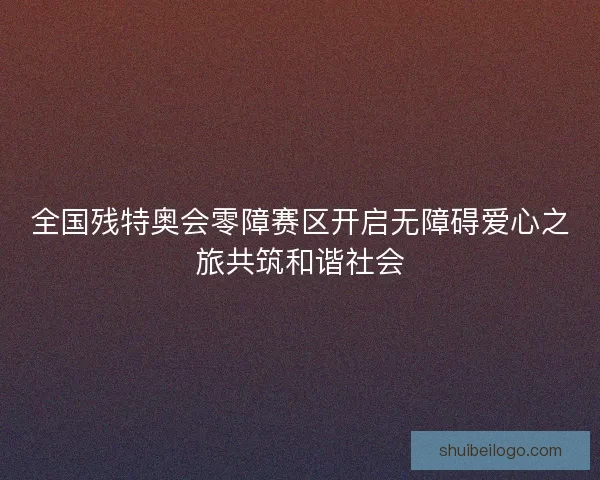 全国残特奥会零障赛区开启无障碍爱心之旅共筑和谐社会