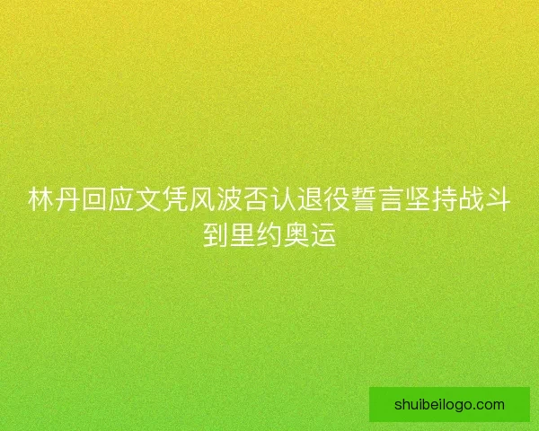 林丹回应文凭风波否认退役誓言坚持战斗到里约奥运