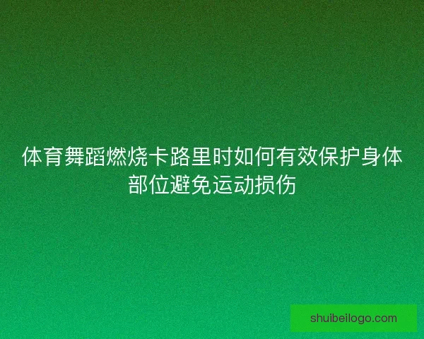 体育舞蹈燃烧卡路里时如何有效保护身体部位避免运动损伤 体育舞蹈燃烧卡路里时如何有效保护身体部位避免运动损伤