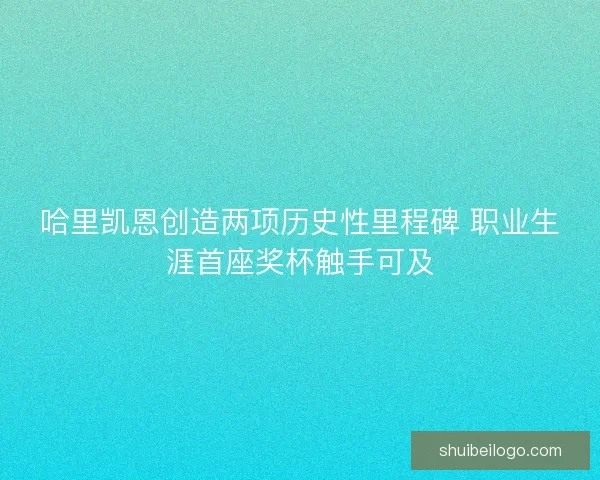 哈里凯恩创造两项历史性里程碑 职业生涯首座奖杯触手可及