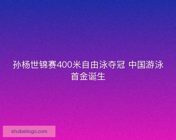 孙杨世锦赛400米自由泳夺冠 中国游泳首金诞生 孙杨世锦赛400米自由泳夺冠 中国游泳首金诞生