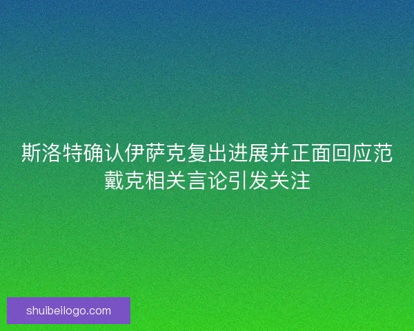 斯洛特确认伊萨克复出进展并正面回应范戴克相关言论引发关注