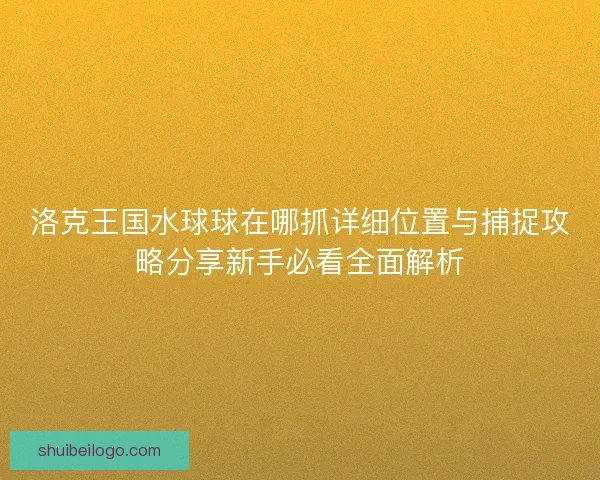 洛克王国水球球在哪抓详细位置与捕捉攻略分享新手必看全面解析 洛克王国水球球在哪抓详细位置与捕捉攻略分享新手必看全面解析