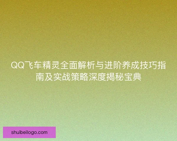 QQ飞车精灵全面解析与进阶养成技巧指南及实战策略深度揭秘宝典 QQ飞车精灵全面解析与进阶养成技巧指南及实战策略深度揭秘宝典
