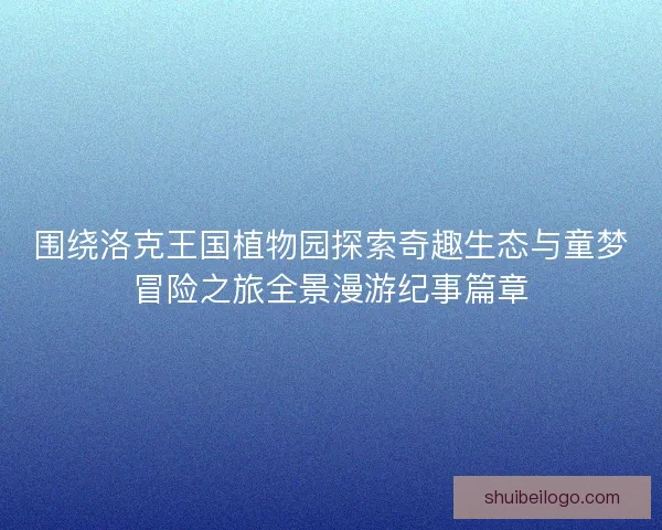 围绕洛克王国植物园探索奇趣生态与童梦冒险之旅全景漫游纪事篇章