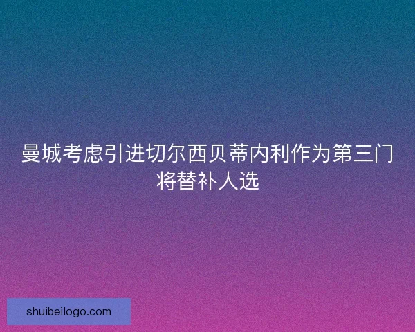 曼城考虑引进切尔西贝蒂内利作为第三门将替补人选 曼城考虑引进切尔西贝蒂内利作为第三门将替补人选