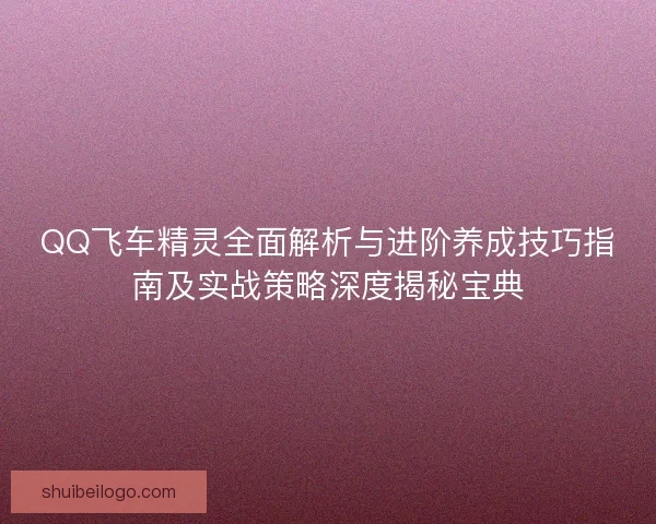 QQ飞车精灵全面解析与进阶养成技巧指南及实战策略深度揭秘宝典 QQ飞车精灵全面解析与进阶养成技巧指南及实战策略深度揭秘宝典