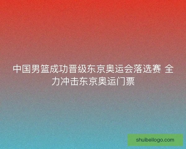 中国男篮成功晋级东京奥运会落选赛 全力冲击东京奥运门票 中国男篮成功晋级东京奥运会落选赛 全力冲击东京奥运门票