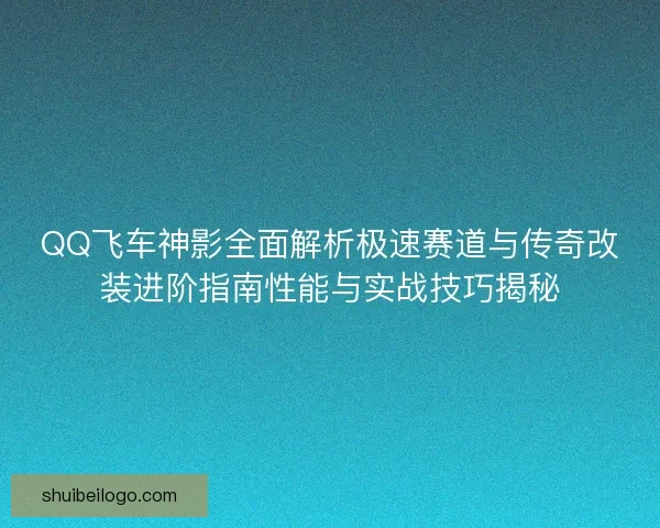 QQ飞车神影全面解析极速赛道与传奇改装进阶指南性能与实战技巧揭秘 QQ飞车神影全面解析极速赛道与传奇改装进阶指南性能与实战技巧揭秘