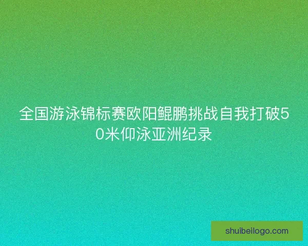 全国游泳锦标赛欧阳鲲鹏挑战自我打破50米仰泳亚洲纪录 全国游泳锦标赛欧阳鲲鹏挑战自我打破50米仰泳亚洲纪录