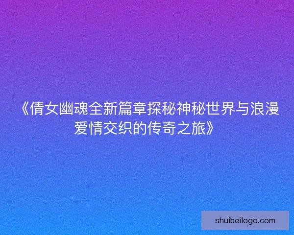 《倩女幽魂全新篇章探秘神秘世界与浪漫爱情交织的传奇之旅》 《倩女幽魂全新篇章探秘神秘世界与浪漫爱情交织的传奇之旅》