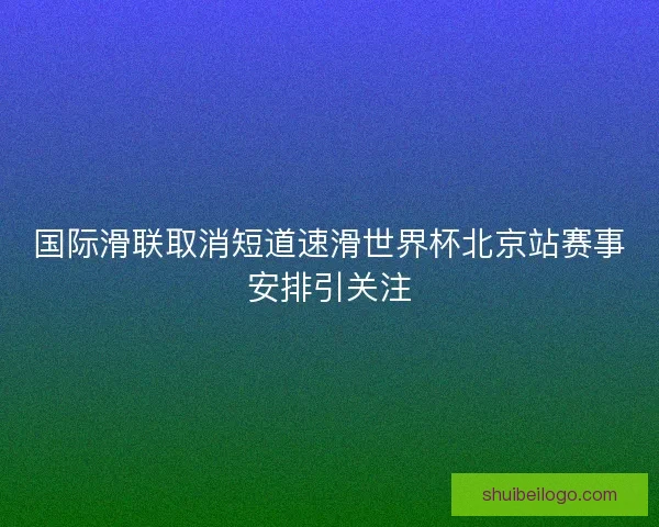 国际滑联取消短道速滑世界杯北京站赛事安排引关注 国际滑联取消短道速滑世界杯北京站赛事安排引关注