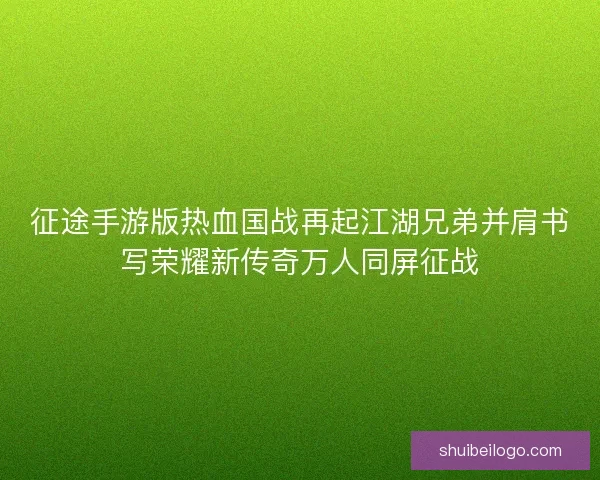 征途手游版热血国战再起江湖兄弟并肩书写荣耀新传奇万人同屏征战 征途手游版热血国战再起江湖兄弟并肩书写荣耀新传奇万人同屏征战